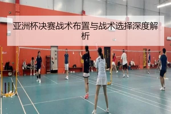 亚洲杯决赛战术布置与战术选择深度解析