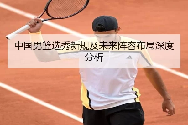 中国男篮选秀新规及未来阵容布局深度分析